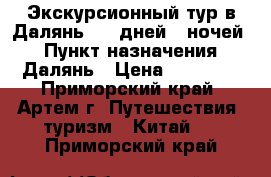 Экскурсионный тур в Далянь! 10 дней/9 ночей! › Пункт назначения ­ Далянь › Цена ­ 20 450 - Приморский край, Артем г. Путешествия, туризм » Китай   . Приморский край